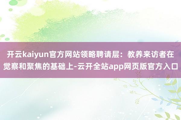 开云kaiyun官方网站领略聘请层：教养来访者在觉察和聚焦的基础上-云开全站app网页版官方入口