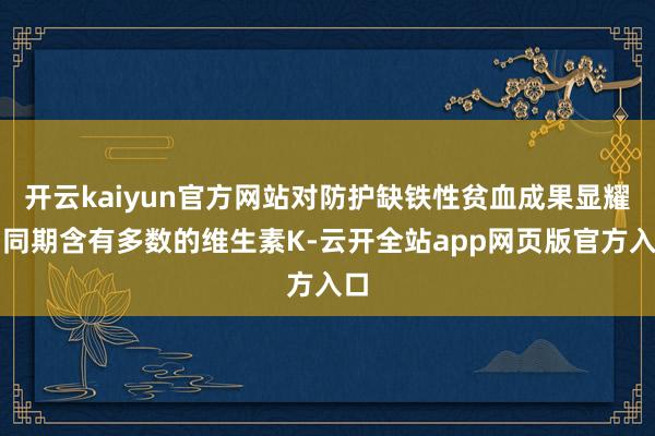 开云kaiyun官方网站对防护缺铁性贫血成果显耀;同期含有多数的维生素K-云开全站app网页版官方入口