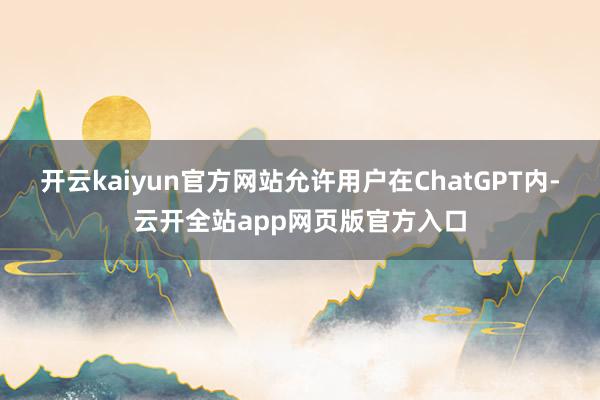 开云kaiyun官方网站允许用户在ChatGPT内-云开全站app网页版官方入口
