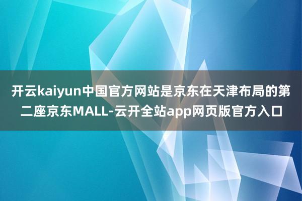 开云kaiyun中国官方网站是京东在天津布局的第二座京东MALL-云开全站app网页版官方入口