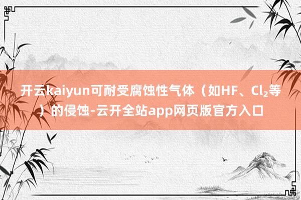 开云kaiyun可耐受腐蚀性气体（如HF、Cl₂等）的侵蚀-云开全站app网页版官方入口