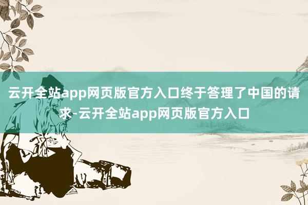 云开全站app网页版官方入口终于答理了中国的请求-云开全站app网页版官方入口