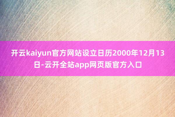 开云kaiyun官方网站设立日历2000年12月13日-云开全站app网页版官方入口