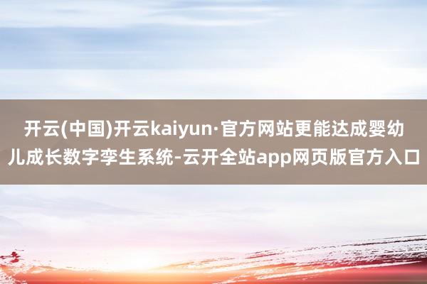 开云(中国)开云kaiyun·官方网站更能达成婴幼儿成长数字孪生系统-云开全站app网页版官方入口