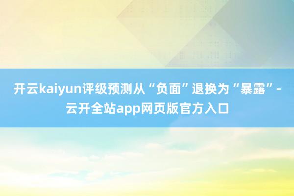 开云kaiyun评级预测从“负面”退换为“暴露”-云开全站app网页版官方入口