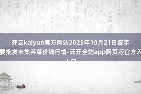 开云kaiyun官方网站2025年10月21日寰宇主要批发市集荠菜价钱行情-云开全站app网页版官方入口