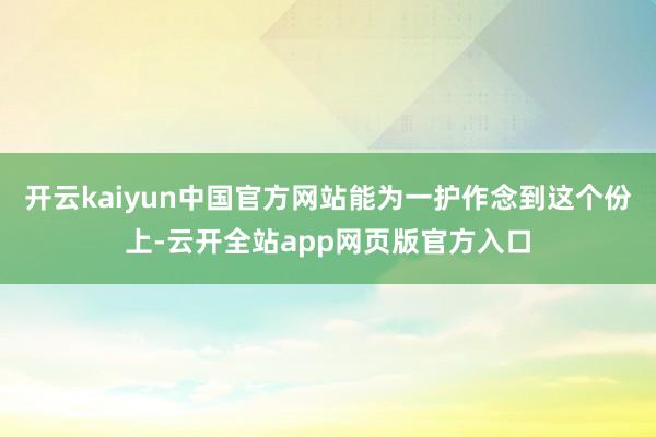 开云kaiyun中国官方网站能为一护作念到这个份上-云开全站app网页版官方入口
