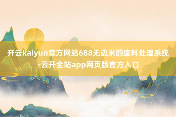 开云kaiyun官方网站688无边米的废料处理系统-云开全站app网页版官方入口