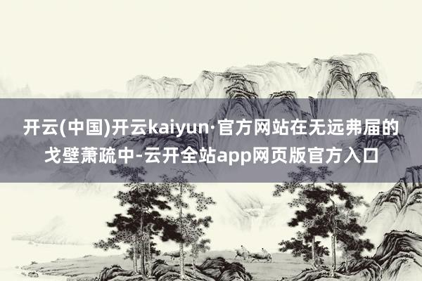 开云(中国)开云kaiyun·官方网站在无远弗届的戈壁萧疏中-云开全站app网页版官方入口