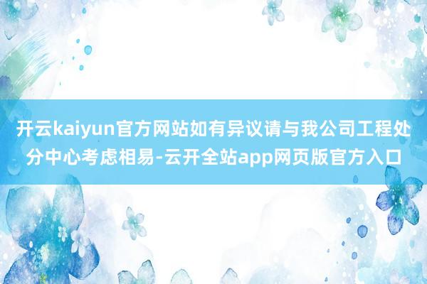 开云kaiyun官方网站如有异议请与我公司工程处分中心考虑相易-云开全站app网页版官方入口