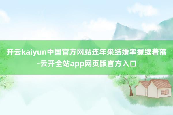 开云kaiyun中国官方网站连年来结婚率握续着落-云开全站app网页版官方入口