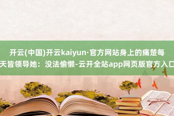 开云(中国)开云kaiyun·官方网站身上的痛楚每天皆领导她：没法偷懒-云开全站app网页版官方入口