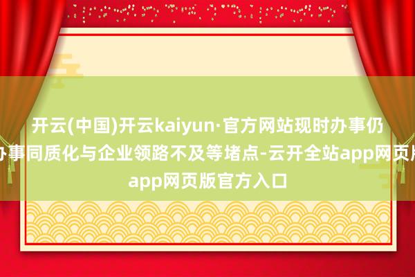 开云(中国)开云kaiyun·官方网站现时办事仍靠近机构办事同质化与企业领路不及等堵点-云开全站app网页版官方入口