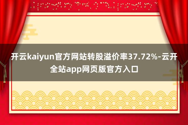 开云kaiyun官方网站转股溢价率37.72%-云开全站app网页版官方入口