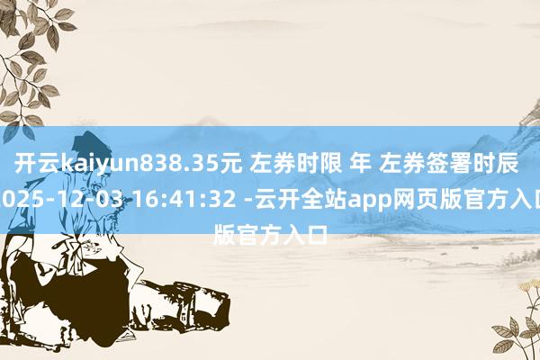 开云kaiyun838.35元 左券时限 年 左券签署时辰 2025-12-03 16:41:32 -云开全站app网页版官方入口