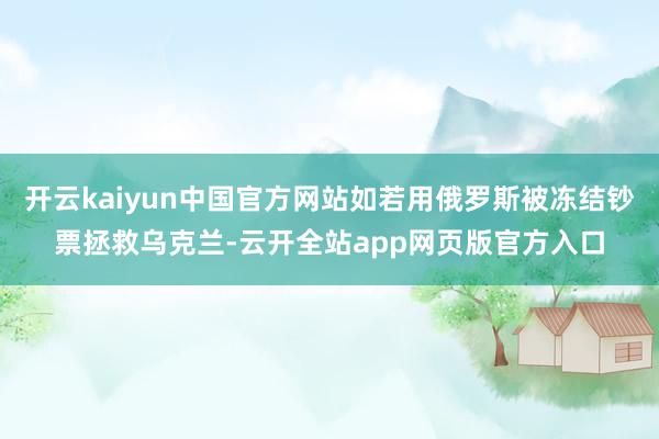 开云kaiyun中国官方网站如若用俄罗斯被冻结钞票拯救乌克兰-云开全站app网页版官方入口