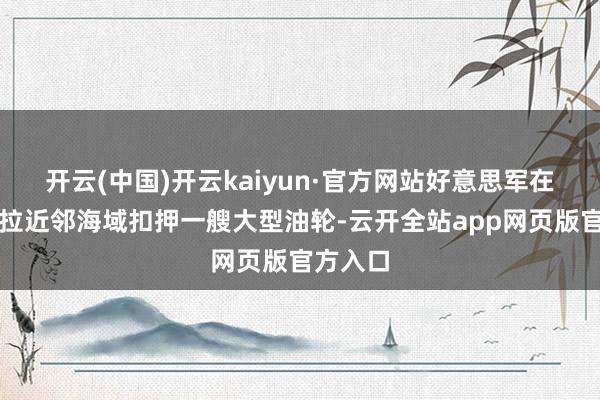 开云(中国)开云kaiyun·官方网站好意思军在委内瑞拉近邻海域扣押一艘大型油轮-云开全站app网页版官方入口