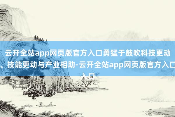 云开全站app网页版官方入口勇猛于鼓吹科技更动、技能更动与产业相助-云开全站app网页版官方入口