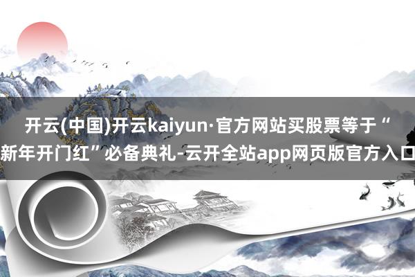 开云(中国)开云kaiyun·官方网站买股票等于“新年开门红”必备典礼-云开全站app网页版官方入口
