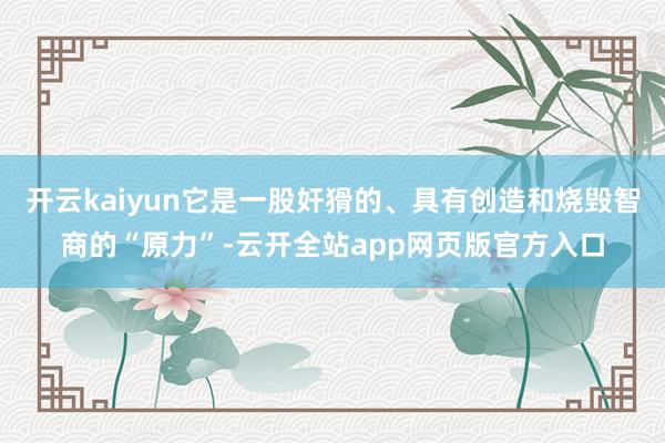 开云kaiyun它是一股奸猾的、具有创造和烧毁智商的“原力”-云开全站app网页版官方入口