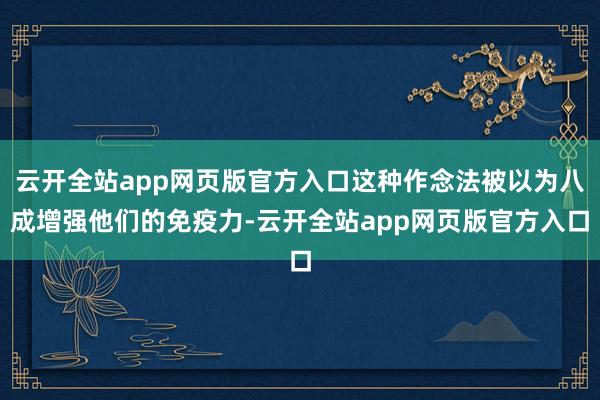 云开全站app网页版官方入口这种作念法被以为八成增强他们的免疫力-云开全站app网页版官方入口