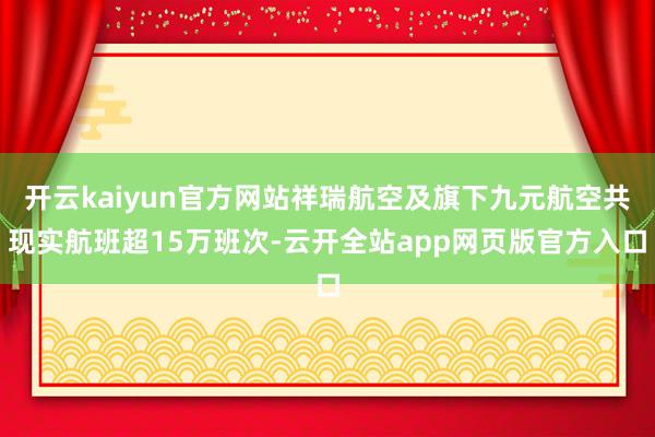 开云kaiyun官方网站祥瑞航空及旗下九元航空共现实航班超15万班次-云开全站app网页版官方入口