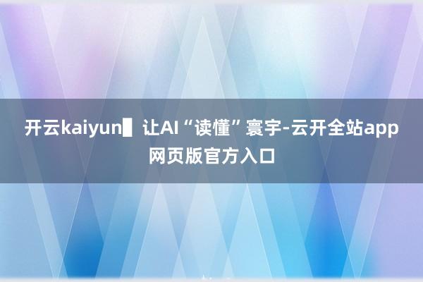 开云kaiyun▌让AI“读懂”寰宇-云开全站app网页版官方入口