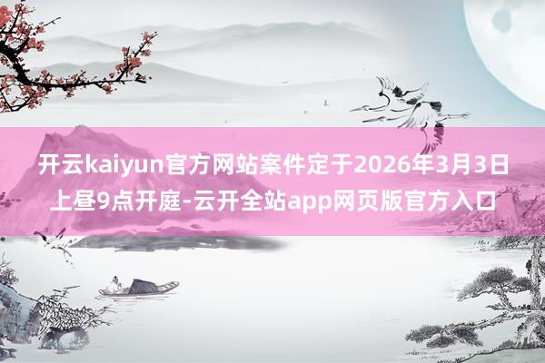 开云kaiyun官方网站案件定于2026年3月3日上昼9点开庭-云开全站app网页版官方入口
