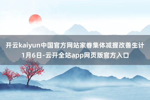 开云kaiyun中国官方网站 家眷集体减握改善生计 1月6日-云开全站app网页版官方入口