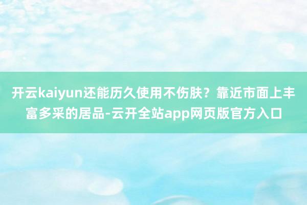 开云kaiyun还能历久使用不伤肤？靠近市面上丰富多采的居品-云开全站app网页版官方入口
