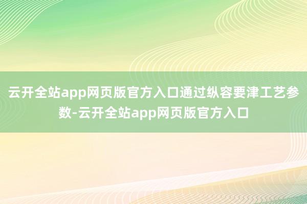 云开全站app网页版官方入口通过纵容要津工艺参数-云开全站app网页版官方入口