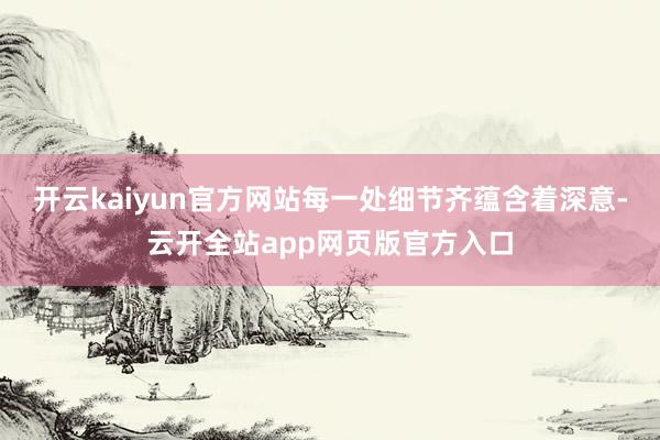 开云kaiyun官方网站每一处细节齐蕴含着深意-云开全站app网页版官方入口
