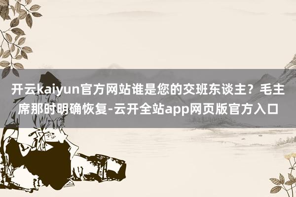 开云kaiyun官方网站谁是您的交班东谈主？毛主席那时明确恢复-云开全站app网页版官方入口