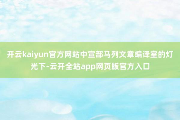 开云kaiyun官方网站中宣部马列文章编译室的灯光下-云开全站app网页版官方入口