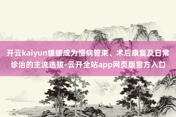 开云kaiyun缓缓成为慢病管束、术后康复及日常诊治的主流选拔-云开全站app网页版官方入口