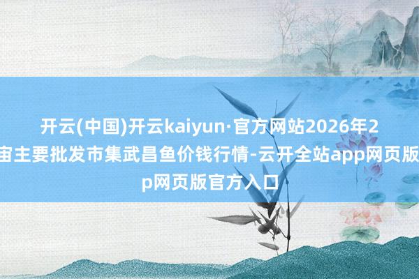 开云(中国)开云kaiyun·官方网站2026年2月5日宇宙主要批发市集武昌鱼价钱行情-云开全站app网页版官方入口