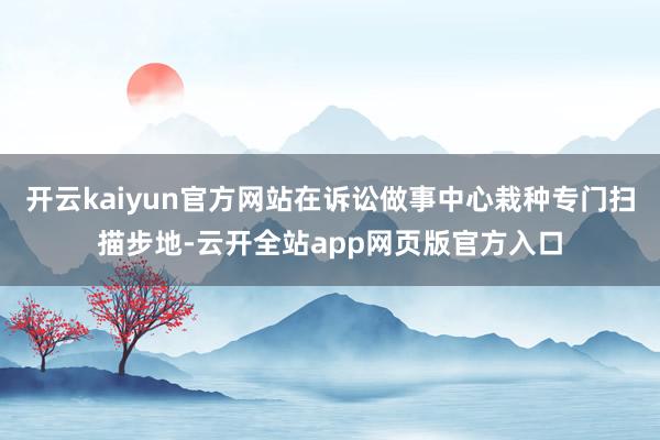 开云kaiyun官方网站在诉讼做事中心栽种专门扫描步地-云开全站app网页版官方入口
