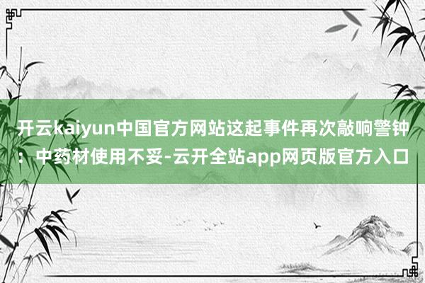 开云kaiyun中国官方网站这起事件再次敲响警钟:中药材使用不妥-云开全站app网页版官方入口